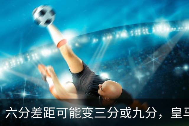 六分差距可能变三分或九分，皇马球员坦言这场输不起